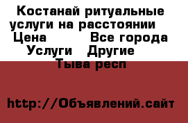 Костанай-ритуальные услуги на расстоянии. › Цена ­ 100 - Все города Услуги » Другие   . Тыва респ.